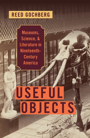 Useful Objects: Museums, Science, and Literature in Nineteenth-Century America by Reed Gochberg