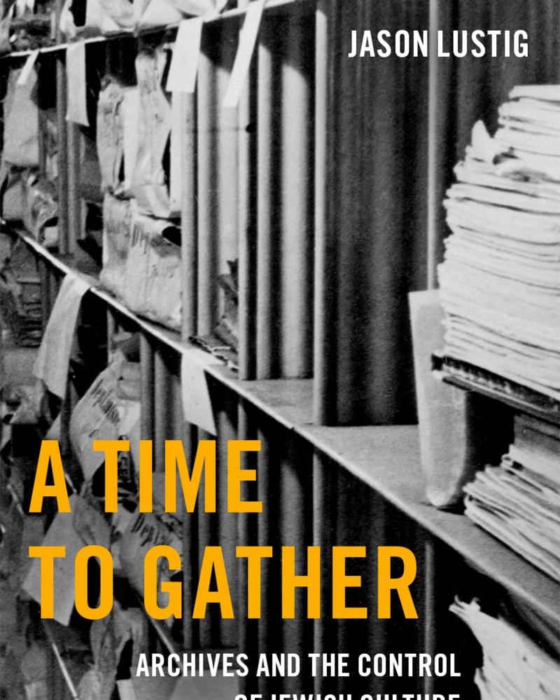 A Time to Gather: Archives and the Control of Jewish Culture by Jason Lustig