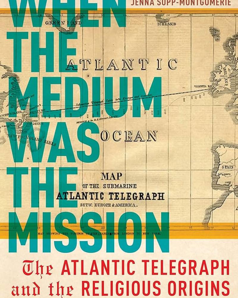 When the Medium Was the Mission: The Atlantic Telegraph and the Religious Origins of Network Culture by Jenna Supp-Montgomerie
