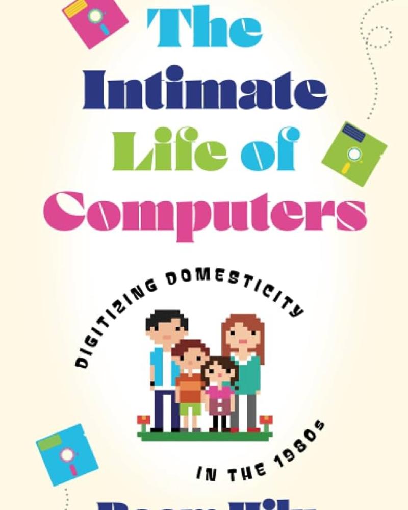 The Intimate Life of Computers: Digitizing Domesticity in the 1980s by Reem Hilu