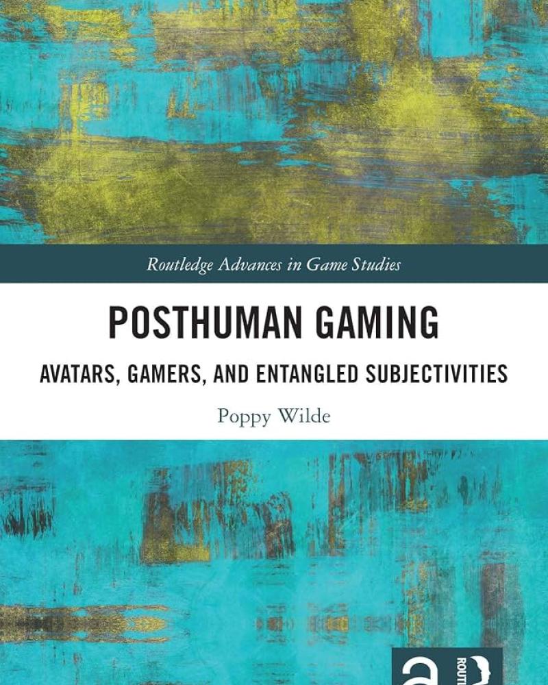 Posthuman Gaming: Avatars, Gamers, and Entangled Subjectivities by Poppy Wilde